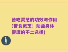 苦吃灵芝的功效与作用(苦食灵芝：助益身体健康的不二选择)