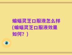 蝙蝠灵芝口服液怎么样(蝙蝠灵芝口服液效果如何？)