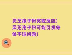 灵芝孢子粉冥眩反应(灵芝孢子粉可能引发身体不适问题)