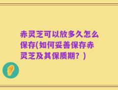赤灵芝可以放多久怎么保存(如何妥善保存赤灵芝及其保质期？)