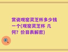 赏瓷观窑灵芝杯多少钱一个(观窑灵芝杯 几何？价目表解密)