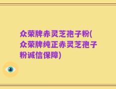 众荣牌赤灵芝孢子粉(众荣牌纯正赤灵芝孢子粉诚信保障)