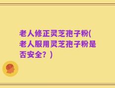 老人修正灵芝孢子粉(老人服用灵芝孢子粉是否安全？)