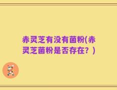 赤灵芝有没有菌粉(赤灵芝菌粉是否存在？)