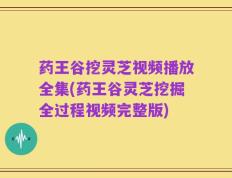 药王谷挖灵芝视频播放全集(药王谷灵芝挖掘全过程视频完整版)