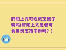 肝阳上亢可吃灵芝孢子粉吗(肝阳上亢患者可食用灵芝孢子粉吗？)