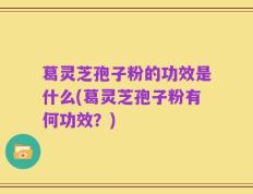 葛灵芝孢子粉的功效是什么(葛灵芝孢子粉有何功效？)
