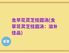 虫早花灵芝桂圆汤(虫草花灵芝桂圆汤：滋补佳品)