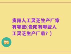 贵阳人工灵芝生产厂家有哪些(贵阳有哪些人工灵芝生产厂家？)