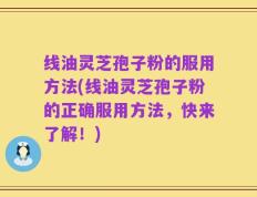 线油灵芝孢子粉的服用方法(线油灵芝孢子粉的正确服用方法，快来了解！)