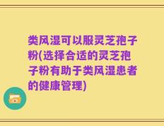 类风湿可以服灵芝孢子粉(选择合适的灵芝孢子粉有助于类风湿患者的健康管理)