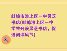 蚌埠市淮上区一中灵芝书店(蚌埠淮上区一中学生开设灵芝书店，促进阅读风气)