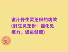 蜜汁野生灵芝粉的功效(野生灵芝粉：强化免疫力，促进健康)