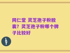 同仁堂 灵芝孢子粉胶囊？灵芝孢子粉哪个牌子比较好