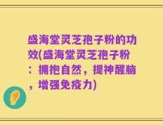 盛海堂灵芝孢子粉的功效(盛海堂灵芝孢子粉：拥抱自然，提神醒脑，增强免疫力)