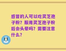 感冒的人可以吃灵芝孢子粉？服用灵芝孢子粉后会头晕吗？需要注意什么？
