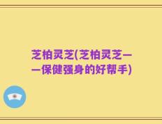 芝柏灵芝(芝柏灵芝——保健强身的好帮手)