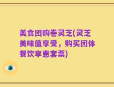 美食团购卷灵芝(灵芝美味值享受，购买团体餐饮享惠套票)