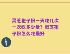 灵芝孢子粉一天吃几次一次吃多少量？灵芝孢子粉怎么吃最好