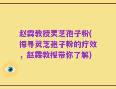 赵霖教授灵芝孢子粉(探寻灵芝孢子粉的疗效，赵霖教授带你了解)