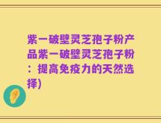 紫一破壁灵芝孢子粉产品紫一破壁灵芝孢子粉：提高免疫力的天然选择)