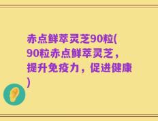 赤点鲜萃灵芝90粒(90粒赤点鲜萃灵芝，提升免疫力，促进健康)