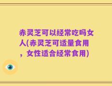 赤灵芝可以经常吃吗女人(赤灵芝可适量食用，女性适合经常食用)