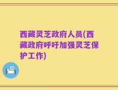西藏灵芝政府人员(西藏政府呼吁加强灵芝保护工作)