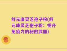舒元康灵芝孢子粉(舒元康灵芝孢子粉：提升免疫力的秘密武器)