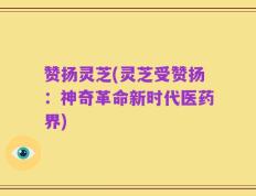 赞扬灵芝(灵芝受赞扬：神奇革命新时代医药界)