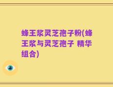 蜂王浆灵芝孢子粉(蜂王浆与灵芝孢子 精华组合)