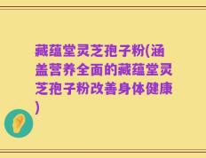 藏蕴堂灵芝孢子粉(涵盖营养全面的藏蕴堂灵芝孢子粉改善身体健康)