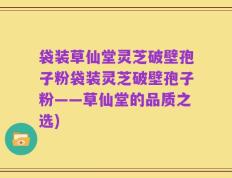 袋装草仙堂灵芝破壁孢子粉袋装灵芝破壁孢子粉——草仙堂的品质之选)