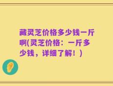 藏灵芝价格多少钱一斤啊(灵芝价格：一斤多少钱，详细了解！)