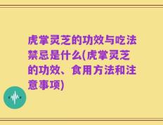 虎掌灵芝的功效与吃法禁忌是什么(虎掌灵芝的功效、食用方法和注意事项)