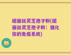 纽丽丝灵芝孢子粉(纽丽丝灵芝孢子粉：强化你的免疫系统)