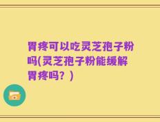 胃疼可以吃灵芝孢子粉吗(灵芝孢子粉能缓解胃疼吗？)