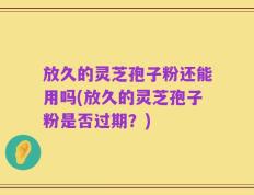 放久的灵芝孢子粉还能用吗(放久的灵芝孢子粉是否过期？)