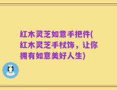 红木灵芝如意手把件(红木灵芝手杖饰，让你拥有如意美好人生)