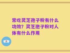 常吃灵芝孢子粉有什么功效？灵芝孢子粉对人体有什么作用