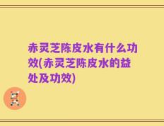 赤灵芝陈皮水有什么功效(赤灵芝陈皮水的益处及功效)