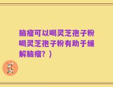 脑瘤可以喝灵芝孢子粉喝灵芝孢子粉有助于缓解脑瘤？)