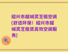 绍兴市越城灵芝租空调(舒适环保！绍兴市越城灵芝租赁高效空调服务)