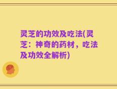 灵芝的功效及吃法(灵芝：神奇的药材，吃法及功效全解析)