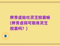 脾胃虚能吃灵芝胶囊嘛(脾胃虚弱可服用灵芝胶囊吗？)