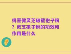 得壹健灵芝破壁孢子粉？灵芝孢子粉的功效和作用是什么
