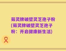茹灵牌破壁灵芝孢子粉(茹灵牌破壁灵芝孢子粉：开启健康新生活)