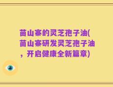 苗山寨的灵芝孢子油(苗山寨研发灵芝孢子油，开启健康全新篇章)