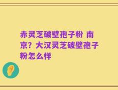 赤灵芝破壁孢子粉 南京？大汉灵芝破壁孢子粉怎么样