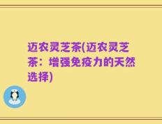迈农灵芝茶(迈农灵芝茶：增强免疫力的天然选择)